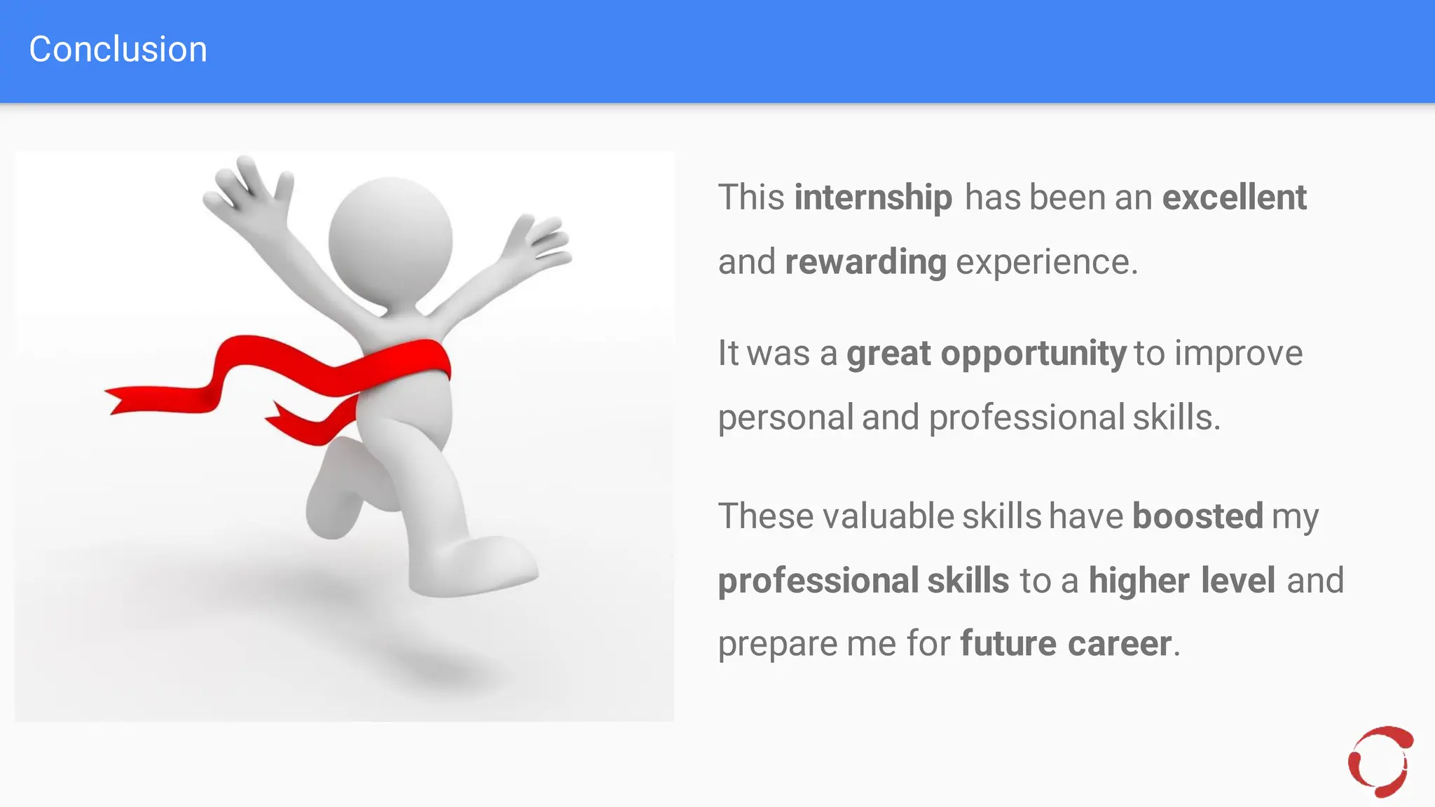 Conclusion
This internship has been an excellent
and rewarding experience.
It was a great opportunity to improve
personal and professional skills.
These valuable skills have boosted my
professional skills to a higher level and
prepare me for future career.
20
 