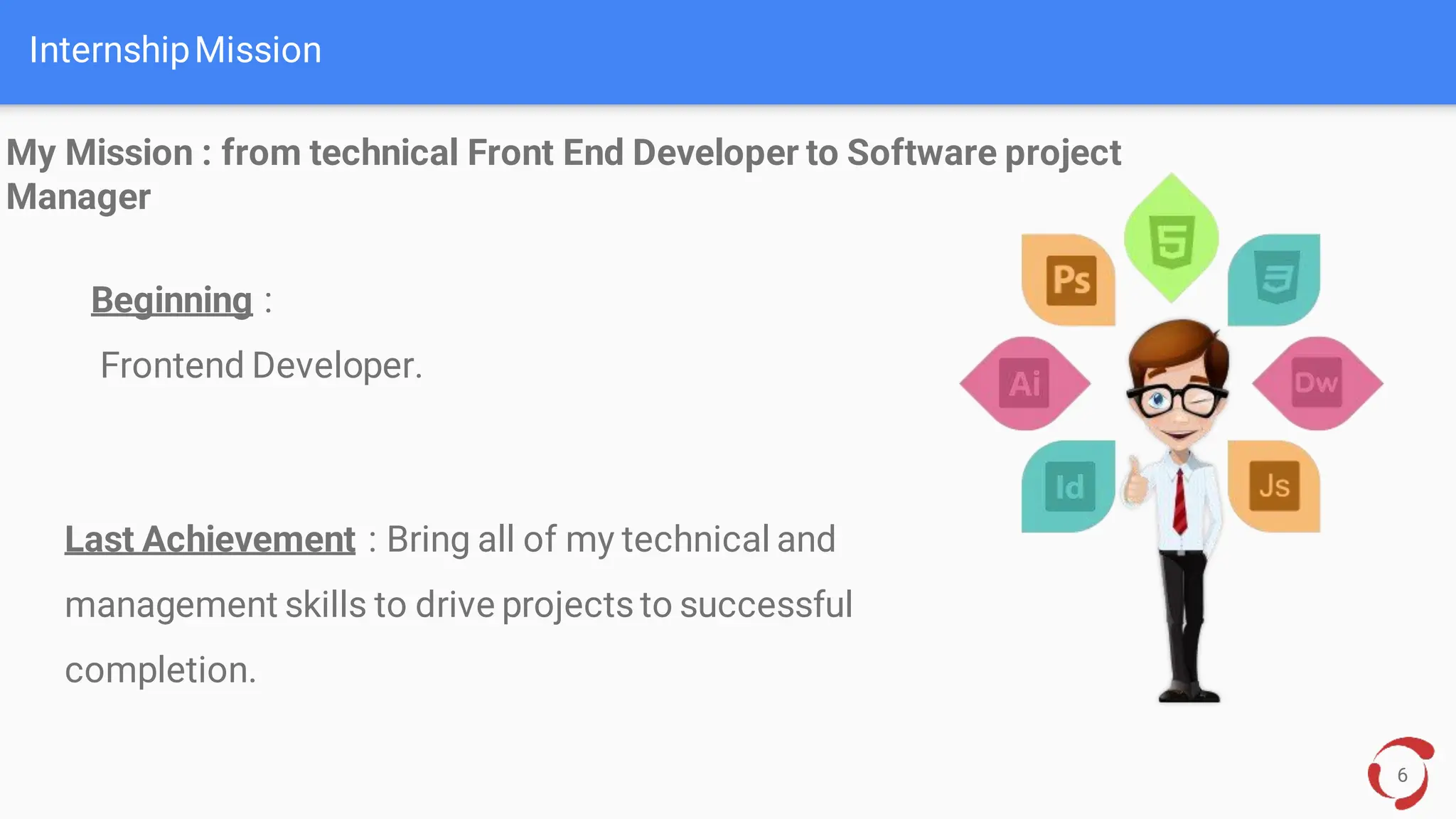InternshipMission
Last Achievement : Bring all of my technical and
management skills to drive projects to successful
completion.
6
My Mission : from technical Front End Developer to Software project
Manager
Beginning :
Frontend Developer.
 