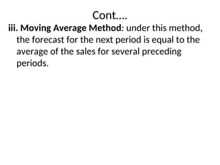 Cont….
iii. Moving Average Method: under this method,
the forecast for the next period is equal to the
average of the sales for several preceding
periods.
 