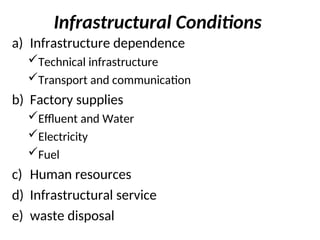 Infrastructural Conditions
a) Infrastructure dependence
Technical infrastructure
Transport and communication
b) Factory supplies
Effluent and Water
Electricity
Fuel
c) Human resources
d) Infrastructural service
e) waste disposal
 