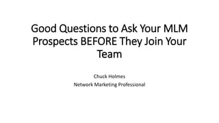 Good Questions to Ask Your MLM
Prospects BEFORE They Join Your
Team
Chuck Holmes
Network Marketing Professional
 