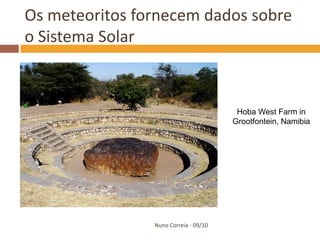 Os meteoritos fornecem dados sobre
o Sistema Solar



                                        Hoba West Farm in
                                       Grootfontein, Namibia




                Nuno Correia - 09/10
 