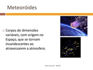 Meteoróides


   Corpos de dimensões
    variáveis, com origem no
    Espaço, que se tornam
    incandescentes ao
    atravessarem a atmosfera.



                            Nuno Correia - 09/10
 