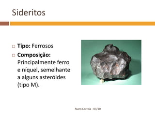 Sideritos


   Tipo: Ferrosos
   Composição:
    Principalmente ferro
    e níquel, semelhante
    a alguns asteróides
    (tipo M).


                           Nuno Correia - 09/10
 