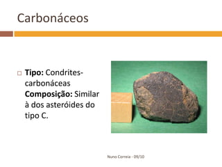 Carbonáceos


   Tipo: Condrites-
    carbonáceas
    Composição: Similar
    à dos asteróides do
    tipo C.



                          Nuno Correia - 09/10
 