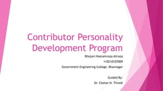 Contributor Personality 
Development Program 
Bhojani Hasnainraza Aliraza 
110210107009 
Government Engineering College, Bhavnagar 
Guided By: 
Dr. Chetan N. Trivedi 
 