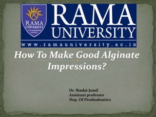 How To Make Good Alginate
Impressions?
Dr. Ibadat Jamil
Assistant professor
Dep. Of Prothodontics
 