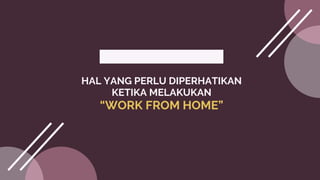HAL YANG PERLU DIPERHATIKAN
KETIKA MELAKUKAN
“WORK FROM HOME”
 