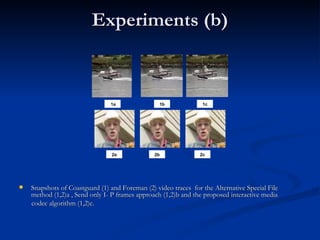 Experiments (b) Snapshots of Coastguard  (1) and Foreman (2) video traces  for the  Alternative Special File method (1,2)a , Send only I- P frames approach (1,2)b and the proposed interactive media  codec algorithm (1,2)c. 1a 1c 1b 2a 2c 2b 
