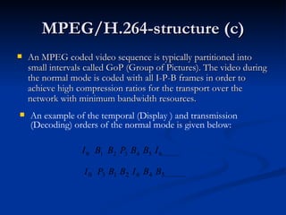 MPEG/H.264-structure (c) An MPEG coded video sequence is typically partitioned into small intervals called GoP (Group of Pictures).  The video during the normal mode is coded with all I-P-B frames in order to achieve high compression ratios for the transport over the network with minimum bandwidth resources.  An example of the temporal ( Display )  and transmission (Decoding) orders of the normal mode is given below: 