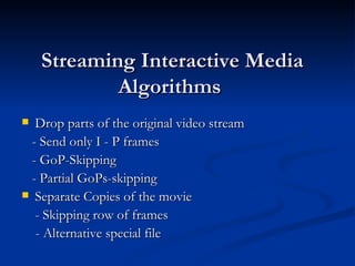 Streaming Interactive Media Algorithms  Drop parts of the original video stream  -  Send only I - P frames  -  GoP-Skipping  -  Partial GoPs-skipping  Separate Copies of the movie  -  Skipping row of frames  -  Alternative special file  