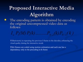 Proposed Interactive Media Algorithm The encoding pattern is obtained by encoding the original uncompressed video data as follows  P(Marionette) in repeating the previous I-frame in the decoder, enhancing the visual quality during the interactive mode   Pi(k)  frames are coded using motion estimation and each one has a dependency only to the preceding k-th frame 