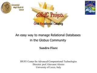 An easy way to manage Relational Databases  in the Globus Community  Sandro Fiore ISUFI/ Center for Advanced Computational Technologies Director: prof. Giovanni Aloisio University of Lecce, Italy 