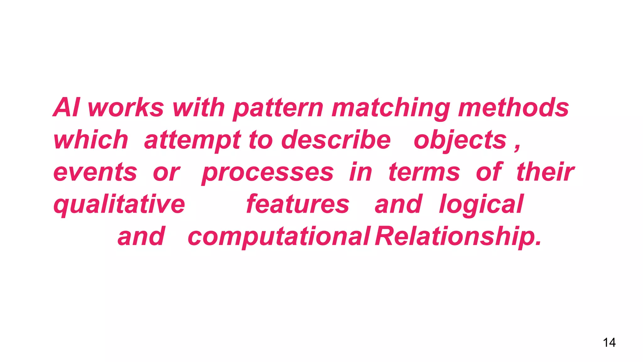 14
AI works with pattern matching methods
which attempt to describe objects ,
events or processes in terms of their
qualitative features and logical
and computational Relationship.
 