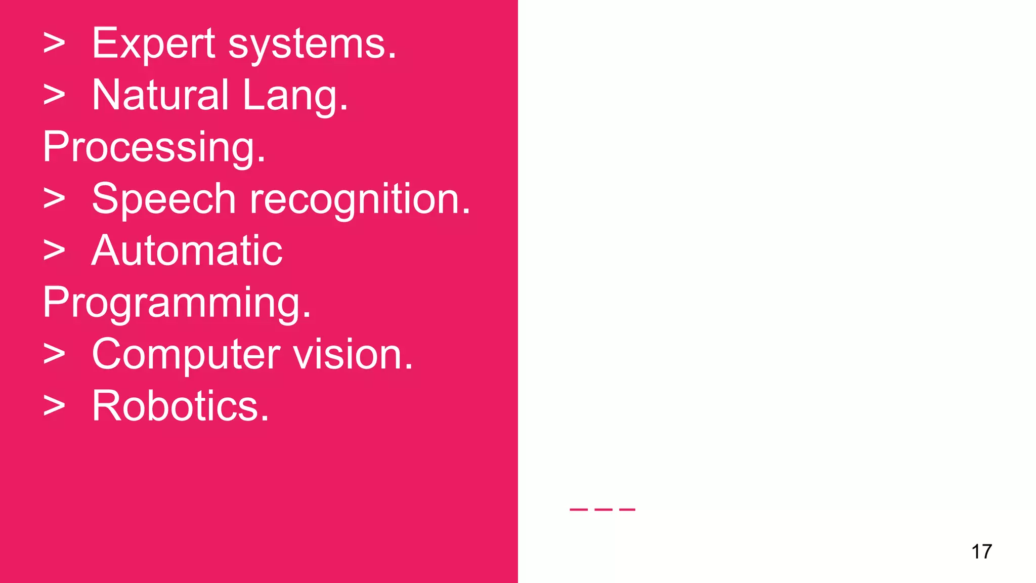 > Expert systems.
> Natural Lang.
Processing.
> Speech recognition.
> Automatic
Programming.
> Computer vision.
> Robotics.
17
 
