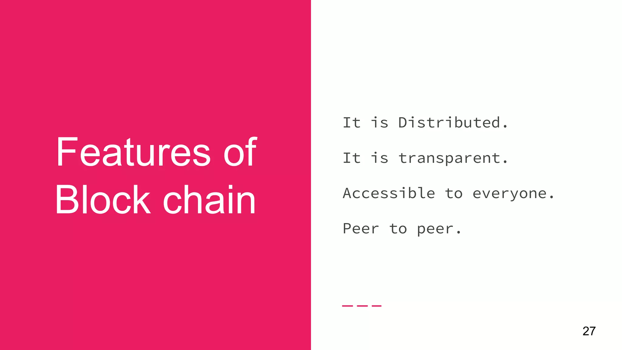 27
Features of
Block chain
It is Distributed.
It is transparent.
Accessible to everyone.
Peer to peer.
 