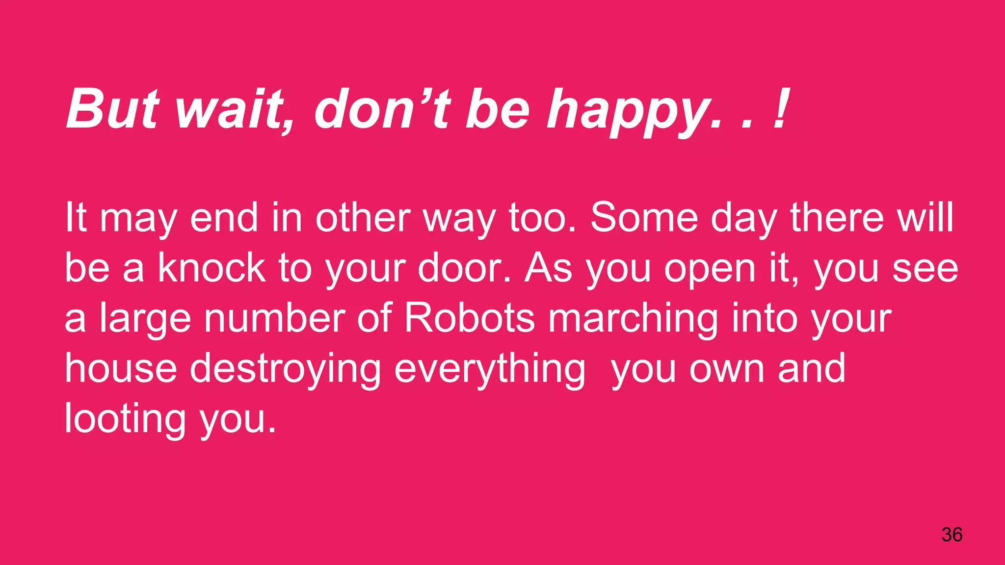But wait, don’t be happy. . !
It may end in other way too. Some day there will
be a knock to your door. As you open it, you see
a large number of Robots marching into your
house destroying everything you own and
looting you.
36
 
