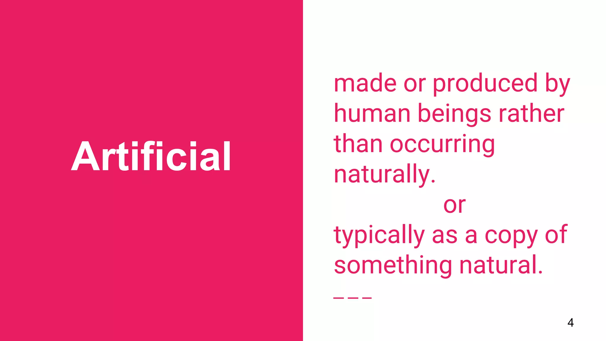 Artificial
4
made or produced by
human beings rather
than occurring
naturally.
or
typically as a copy of
something natural.
 