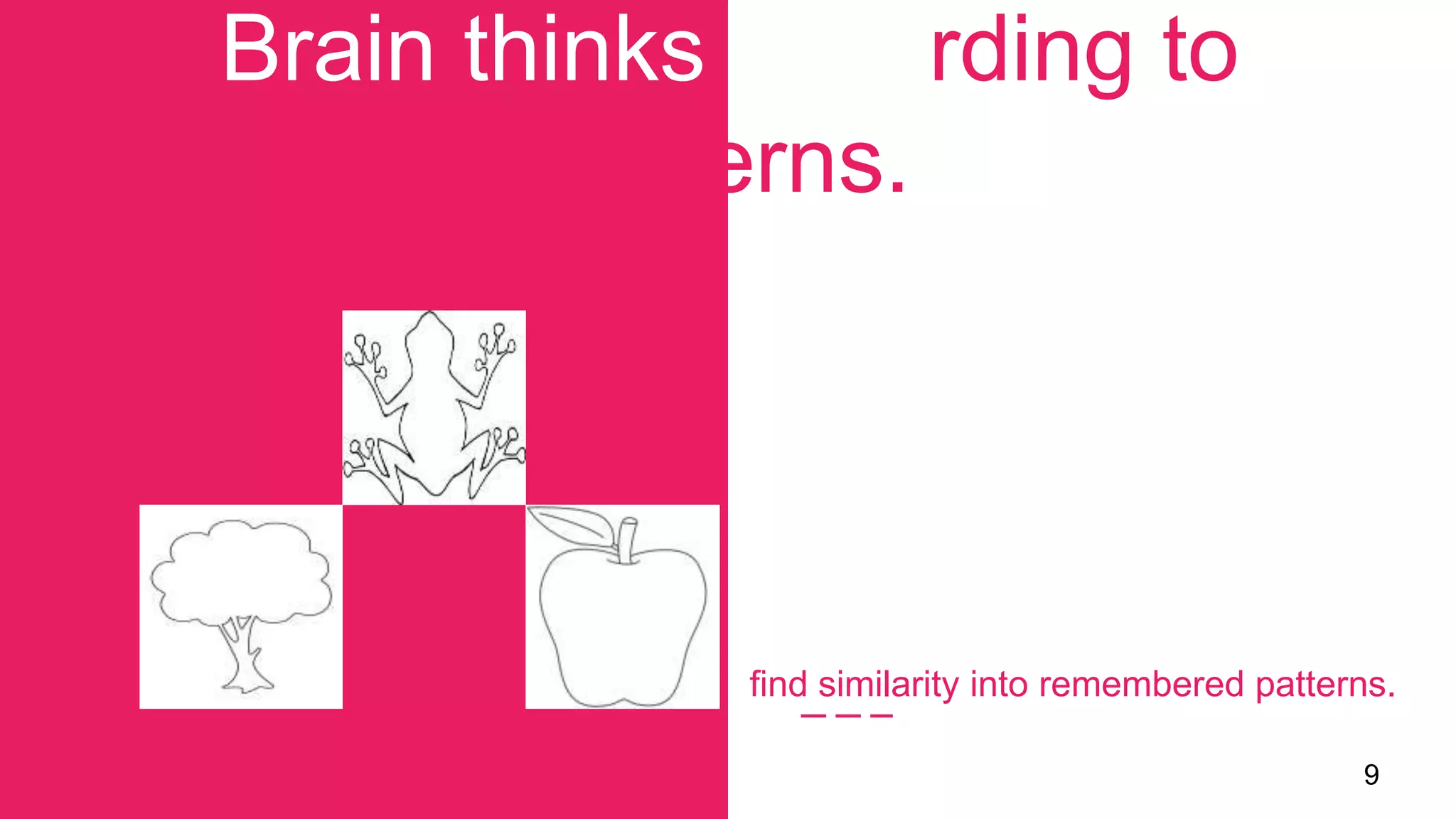 Brain thinks according to
patterns.
9
find similarity into remembered patterns.
 