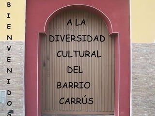 B I E N V E N I D O S A LA DIVERSIDAD CULTURAL DEL BARRIO CARRÚS 