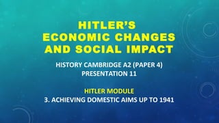 HISTORY CAMBRIDGE A2 (PAPER 4)
PRESENTATION 11
HITLER MODULE
3. ACHIEVING DOMESTIC AIMS UP TO 1941
HITLER’S
ECONOMIC CHANGES
AND SOCIAL IMPACT
 