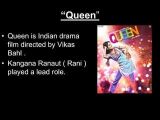 “Queen”
• Queen is Indian drama
film directed by Vikas
Bahl .
• Kangana Ranaut ( Rani )
played a lead role.
 