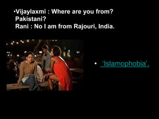 •Vijaylaxmi : Where are you from?
Pakistani?
Rani : No I am from Rajouri, India.
• ‘Islamophobia’.
 