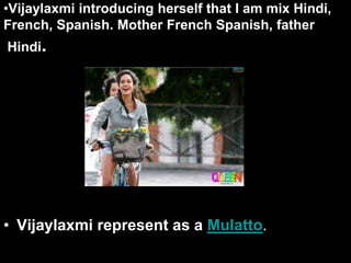 •Vijaylaxmi introducing herself that I am mix Hindi,
French, Spanish. Mother French Spanish, father
Hindi.
• Vijaylaxmi represent as a Mulatto.
 