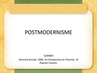 POSTMODERNISME
SUMBER
Dominiq Strinati. 2004. An Introduction to Theories of
Popular Culture.
 