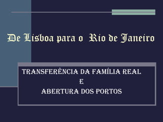 De Lisboa para o  Rio de Janeiro Transferência da família real E Abertura dos portos 