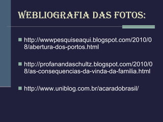 webliografia das fotos: http://wwwpesquiseaqui.blogspot.com/2010/08/abertura-dos-portos.html http://profanandaschultz.blogspot.com/2010/08/as-consequencias-da-vinda-da-familia.html http://www.uniblog.com.br/acaradobrasil/ 