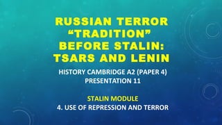 HISTORY CAMBRIDGE A2 (PAPER 4)
PRESENTATION 11
STALIN MODULE
4. USE OF REPRESSION AND TERROR
RUSSIAN TERROR
“TRADITION”
BEFORE STALIN:
TSARS AND LENIN
 