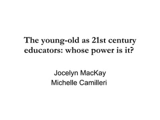 The young-old as 21st century
educators: whose power is it?

       Jocelyn MacKay
       Michelle Camilleri
 
