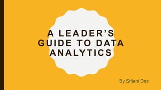 A LEADER’S
GUIDE TO DATA
ANALYTICS
By Srijani Das
 