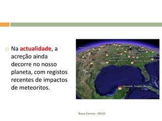    Na actualidade, a
    acreção ainda
    decorre no nosso
    planeta, com registos
    recentes de impactos
    de meteoritos.


                            Nuno Correia - 09/10
 