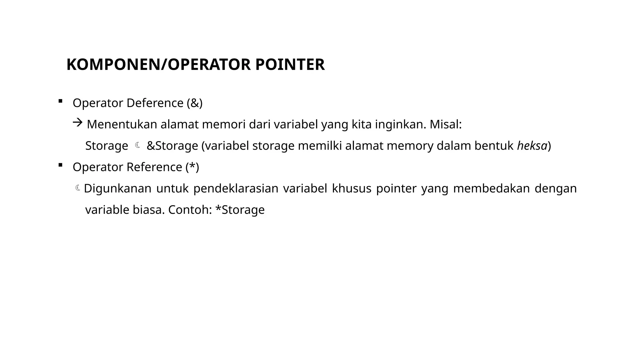 KOMPONEN/OPERATOR POINTER
 Operator Deference (&)
 Menentukan alamat memori dari variabel yang kita inginkan. Misal:
Storage  &Storage (variabel storage memilki alamat memory dalam bentuk heksa)
 Operator Reference (*)
Digunkanan untuk pendeklarasian variabel khusus pointer yang membedakan dengan
variable biasa. Contoh: *Storage
 