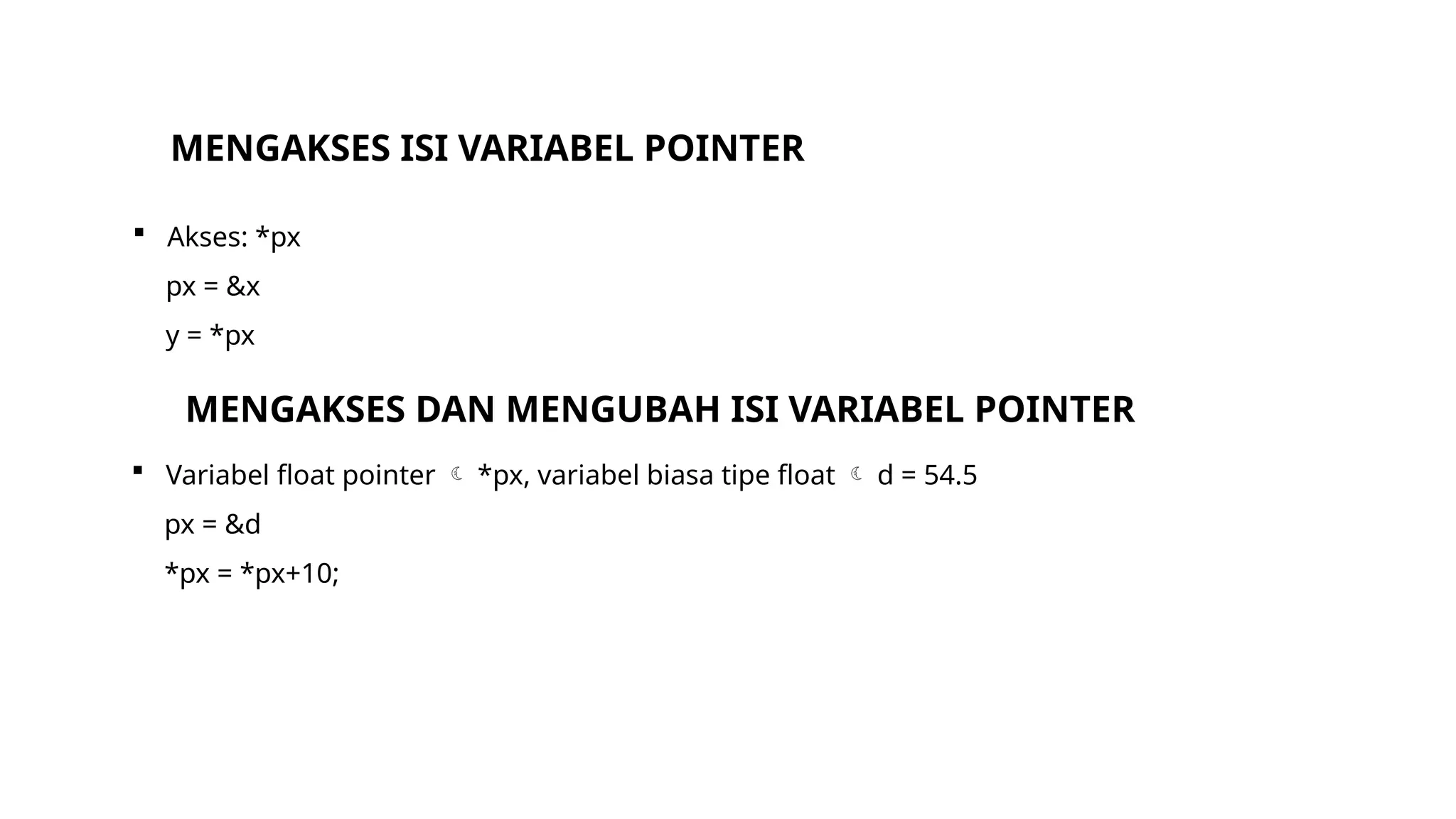 MENGAKSES ISI VARIABEL POINTER
 Akses: *px
px = &x
y = *px
MENGAKSES DAN MENGUBAH ISI VARIABEL POINTER
 Variabel float pointer  *px, variabel biasa tipe float  d = 54.5
px = &d
*px = *px+10;
 