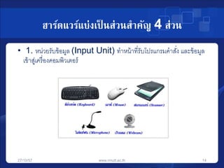 ฮาร์ดแวร์แบ่งเป็นส่วนสาคัญ 4 ส่วน 
• 1. หน่วยรับข้อมูล (Input Unit) ทาหน้าที่รับโปรแกรมคาสงั่ และข้อมูล 
เข้าสู่เครื่องคอมพิวเตอร์ 
27/10/57 www.rmutt.ac.th 14 
 