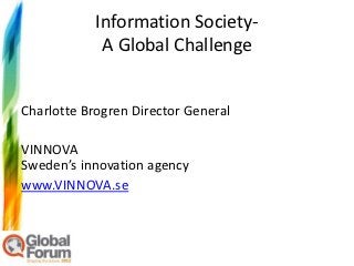 Information Society-
             A Global Challenge


Charlotte Brogren Director General

VINNOVA
Sweden’s innovation agency
www.VINNOVA.se
 