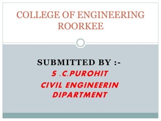 SUBMITTED BY :-
S .C.PUROHIT
CIVIL ENGINEERIN
DIPARTMENT
COLLEGE OF ENGINEERING
ROORKEE
 