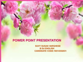 POWER POINT PRESENTATION
SUVY SUSAN VARGHESE
B Ed ENGLISH
CANDIDATE CODE:16514352031
 