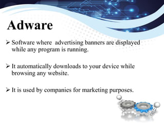Adware
 Software where advertising banners are displayed
while any program is running.
 It automatically downloads to your device while
browsing any website.
 It is used by companies for marketing purposes.
 