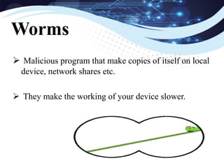  Malicious program that make copies of itself on local
device, network shares etc.
 They make the working of your device slower.
Worms
 
