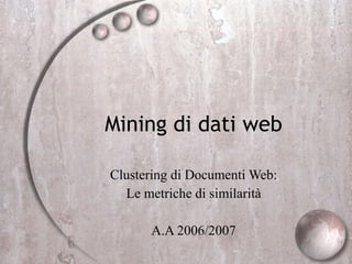 Mining di dati web Clustering di Documenti Web: Le metriche di similarità A.A 2006/2007 
