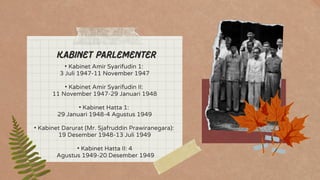 • Kabinet Amir Syarifudin 1:
3 Juli 1947-11 November 1947
• Kabinet Amir Syarifudin II:
11 November 1947-29 Januari 1948
• Kabinet Hatta 1:
29 Januari 1948-4 Agustus 1949
• Kabinet Darurat (Mr. Sjafruddin Prawiranegara):
19 Desember 1948-13 Juli 1949
• Kabinet Hatta II: 4
Agustus 1949-20 Desember 1949
Kabinet Parlementer
 