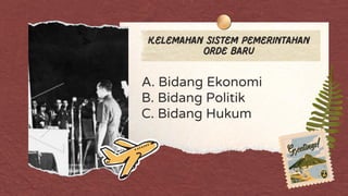 A. Bidang Ekonomi
B. Bidang Politik
C. Bidang Hukum
Kelemahan sistem pemerintahan
orde baru
 