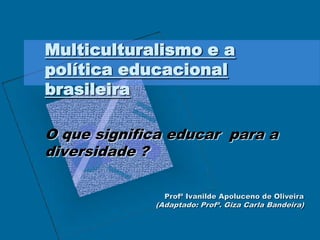 Multiculturalismo e a
política educacional
brasileira
O que significa educar para a
diversidade ?
Profª Ivanilde Apoluceno de Oliveira

(Adaptado: Profª. Giza Carla Bandeira)

 