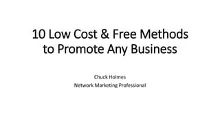 10 Low Cost & Free Methods
to Promote Any Business
Chuck Holmes
Network Marketing Professional
 