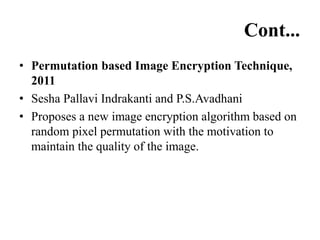 Cont...
• Permutation based Image Encryption Technique,
2011
• Sesha Pallavi Indrakanti and P.S.Avadhani
• Proposes a new image encryption algorithm based on
random pixel permutation with the motivation to
maintain the quality of the image.
 