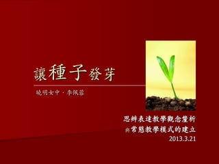 思辨表達教學觀念釐析
與常態教學模式的建立
2013.3.21
讓種子發芽
曉明女中．李佩蓉
 